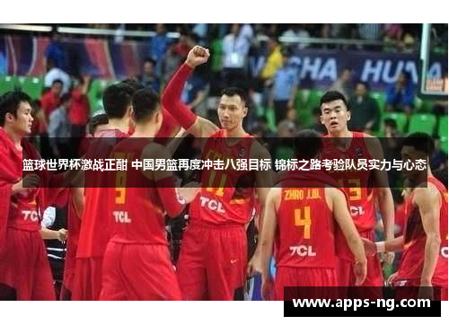 篮球世界杯激战正酣 中国男篮再度冲击八强目标 锦标之路考验队员实力与心态 篮球世界杯激战正酣 中国男篮再度冲击八强目标 锦标之路考验队员实力与心态