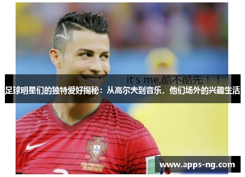 足球明星们的独特爱好揭秘:从高尔夫到音乐,他们场外的兴趣生活 足球明星们的独特爱好揭秘:从高尔夫到音乐,他们场外的兴趣生活