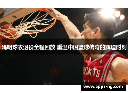 姚明球衣退役全程回放 重温中国篮球传奇的辉煌时刻 姚明球衣退役全程回放 重温中国篮球传奇的辉煌时刻