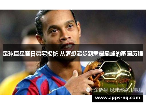 足球巨星昔日豪宅揭秘 从梦想起步到荣耀巅峰的家园历程 足球巨星昔日豪宅揭秘 从梦想起步到荣耀巅峰的家园历程