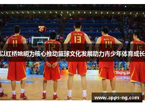 以红桥姚明为核心推动篮球文化发展助力青少年体育成长 以红桥姚明为核心推动篮球文化发展助力青少年体育成长