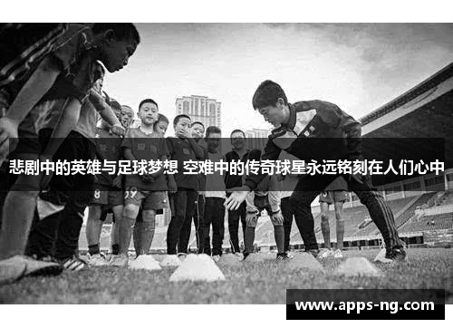 悲剧中的英雄与足球梦想 空难中的传奇球星永远铭刻在人们心中 悲剧中的英雄与足球梦想 空难中的传奇球星永远铭刻在人们心中