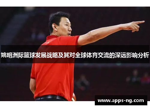 姚明洲际篮球发展战略及其对全球体育交流的深远影响分析 姚明洲际篮球发展战略及其对全球体育交流的深远影响分析