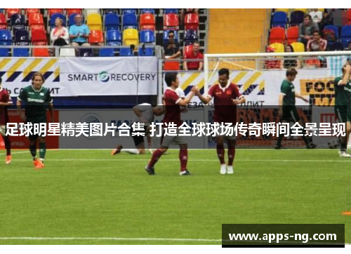 足球明星精美图片合集 打造全球球场传奇瞬间全景呈现 足球明星精美图片合集 打造全球球场传奇瞬间全景呈现