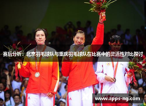 赛后分析：北京羽毛球队与重庆羽毛球队在比赛中的灵活性对比探讨