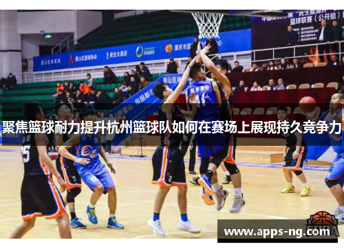 聚焦篮球耐力提升杭州篮球队如何在赛场上展现持久竞争力