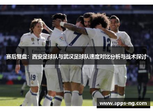 赛后复盘：西安足球队与武汉足球队速度对比分析与战术探讨