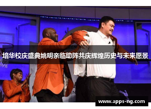 培华校庆盛典姚明亲临助阵共庆辉煌历史与未来愿景