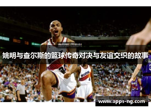 姚明与查尔斯的篮球传奇对决与友谊交织的故事