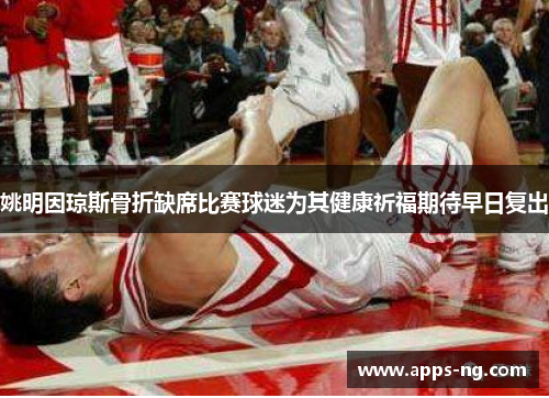 姚明因琼斯骨折缺席比赛球迷为其健康祈福期待早日复出