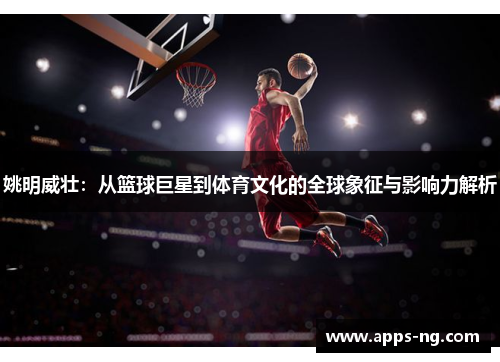 姚明威壮：从篮球巨星到体育文化的全球象征与影响力解析