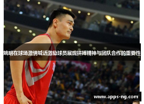 姚明在球场激情喊话激励球员展现拼搏精神与团队合作的重要性