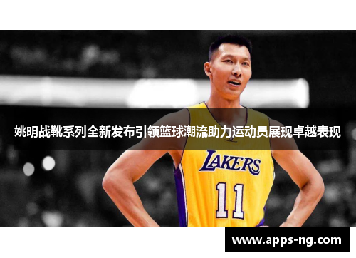 姚明战靴系列全新发布引领篮球潮流助力运动员展现卓越表现