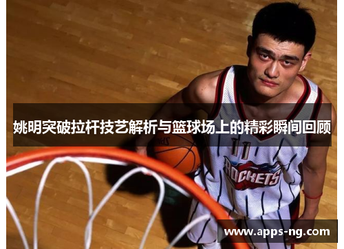 姚明突破拉杆技艺解析与篮球场上的精彩瞬间回顾