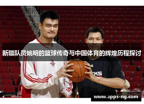新疆队员姚明的篮球传奇与中国体育的辉煌历程探讨