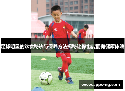 足球明星的饮食秘诀与保养方法揭秘让你也能拥有健康体魄