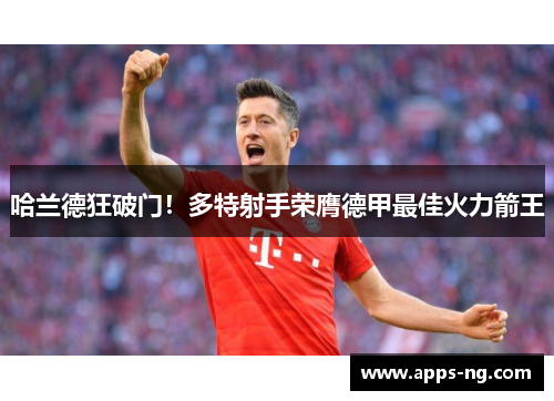 哈兰德狂破门！多特射手荣膺德甲最佳火力箭王