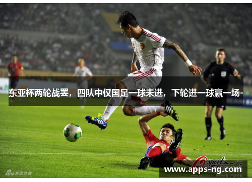 东亚杯两轮战罢，四队中仅国足一球未进，下轮进一球赢一场-