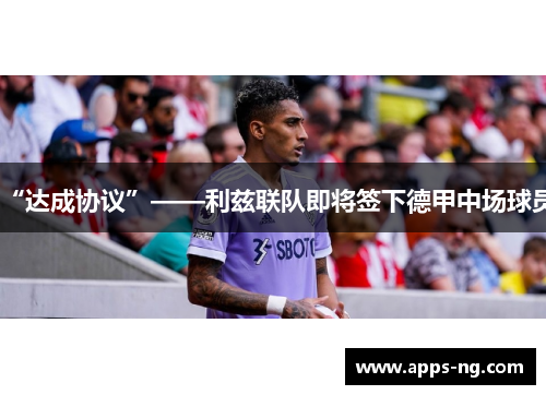 “达成协议”——利兹联队即将签下德甲中场球员