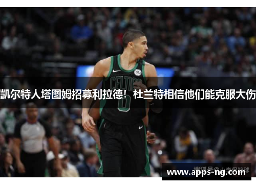 凯尔特人塔图姆招募利拉德!杜兰特相信他们能克服大伤 凯尔特人塔图姆招募利拉德!杜兰特相信他们能克服大伤