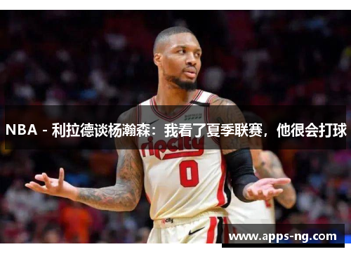 NBA - 利拉德谈杨瀚森：我看了夏季联赛，他很会打球