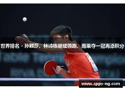世界排名 - 孙颖莎、林诗栋继续领跑,雨果夺一冠再添积分 世界排名 - 孙颖莎、林诗栋继续领跑,雨果夺一冠再添积分