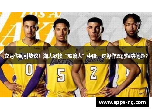交易传闻引热议!湖人欲换“玻璃人”中锋,这操作真能解决问题? 交易传闻引热议!湖人欲换“玻璃人”中锋,这操作真能解决问题?