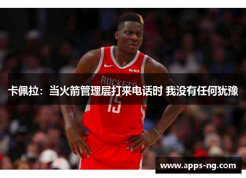 卡佩拉:当火箭管理层打来电话时 我没有任何犹豫 卡佩拉:当火箭管理层打来电话时 我没有任何犹豫
