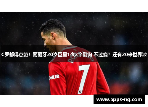 C罗都得点赞！葡萄牙20岁巨星1夜2个倒钩 不过瘾？还有20米世界波